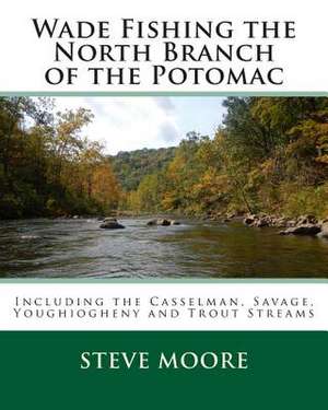 Wade Fishing the North Branch of the Potomac: Including the Casselman, Savage, Youghiogheny and Trout Streams de Steve Moore