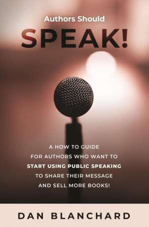 Authors Should Speak: A How To Guide for Authors Who Want To Start Using Public Speaking To Share Their Message And Sell More Books! de Dan Blanchard