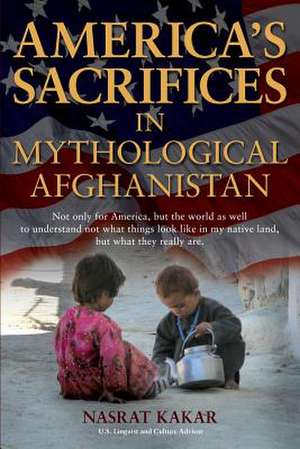 America's Sacrifices in Mythological Afghanistan de Nasrat Kakar