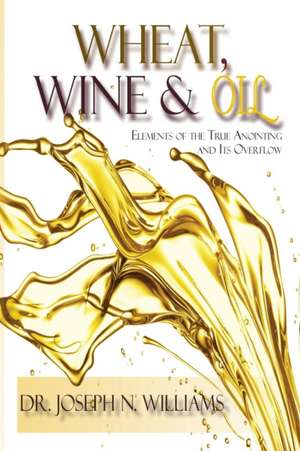 Wheat, Wine & Oil --- Elements of the True Anointing and Its Overflow de Ph. D. Joseph N. Williams