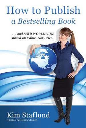 How to Publish a Bestselling Book ... and Sell It Worldwide Based on Value, Not Price! de Kim Staflund