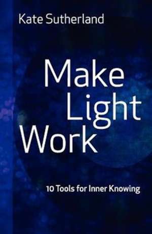 Make Light Work: 10 Tools for Inner Knowing de Kate Ramsay Sutherland