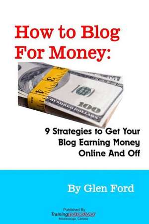 How to Blog for Money: 9 Strategies to Get Your Blog Earning Money Online and Off de Glen Ford