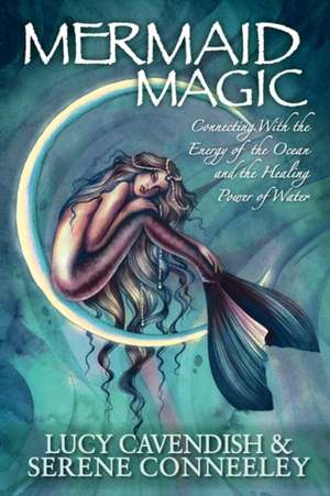 Mermaid Magic: Connecting with the Energy of the Ocean and the Healing Power of Water de Serene Conneeley