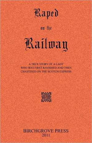 Raped on the Railway a True Story of a Lady Who Was First Ravished and Then Chastised on the Scotch Express: 52 Action Packed Customer Attracting Ideas and More! de Anonymous