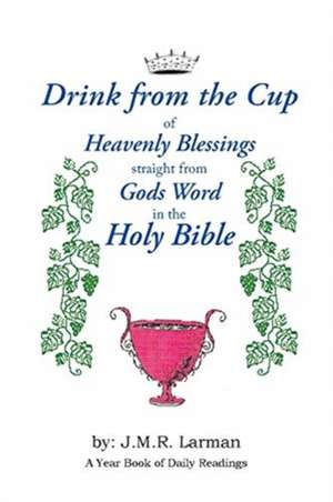 Drink from the Cup of Heavenly Blessings straight from Gods word in the Holy Bible: A Yearbook of Daily Readings de J. M. R. Larman