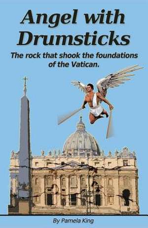 Angel with Drumsticks: The Rock That Shook the Foundations of the Vatican de MS Pamela J. King