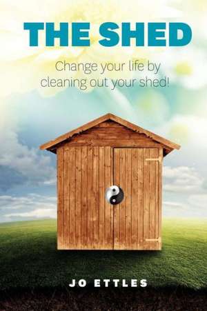 Shed: Change Your Life... Clean Out Your Shed! de Jo Ettles