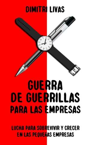 Guerra de guerrillas para las empresas: Lucha para sobrevivir y crecer en las pequeñas empresas de Dimitri Livas