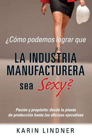 Cmo podemos lograr que LA INDUSTRIA MANUFACTURERA sea Sexy? de Karin Lindner