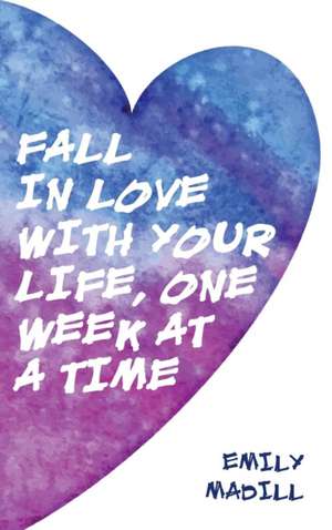 Fall in Love with Your Life, One Week at a Time de Emily Madill