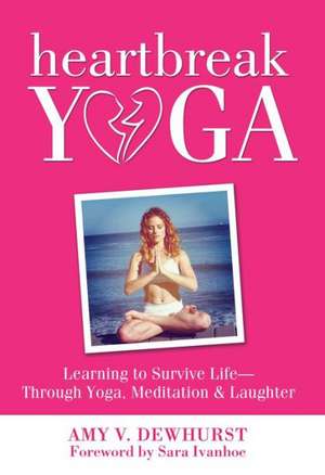 Heartbreak Yoga: Learning to Survive and Thrive Through Yoga, Meditation and Laughter de Amy W. Dewhurst