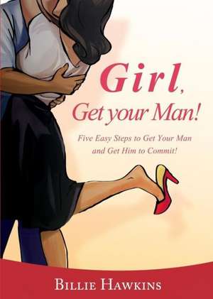 Girl, Get Your Man! Five Easy Steps to Get Your Man and Get Him to Commit de Billie Hawkins