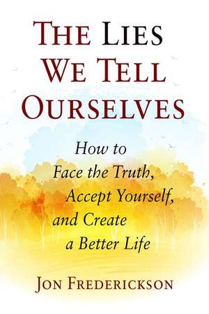 The Lies We Tell Ourselves: How to Face the Truth, Accept Yourself, and Create a Better Life de Jon Frederickson