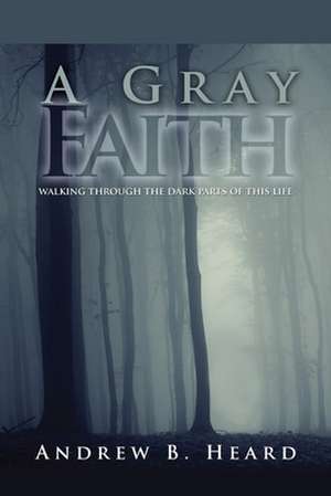 A Gray Faith: Walking Through the Dark Parts of This Life de Andrew B. Heard