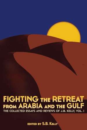 Fighting the Retreat from Arabia and the Gulf: The Collected Essays and Reviews of J.B. Kelly, Vol. 1 de J. B. Kelly