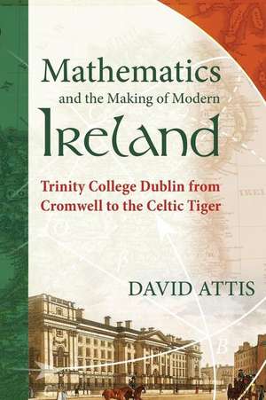 Mathematics and the Making of Modern Ireland: Trinity College Dublin from Cromwell to the Celtic Tiger de David Attis