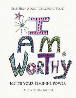 I AM WORTHY - Ignite Your Feminine Power - Self-Help Adult Coloring Book for Awakening, Relaxing, and Stress Relieving de Cynthia Miller