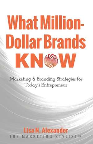 What Million-Dollar Brands Know: Marketing & Branding Strategies for Today's Entrepreneur de Lisa N. Alexander