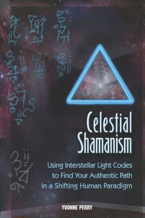 Celestial Shamanism: Using Interstellar Light Codes to Find Your Authentic Path in a Shifting Human Paradigm de Yvonne Perry