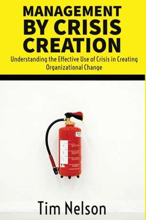 Management by Crisis Creation: Understanding the Effective Use of Crisis in Creating Organizational Change de Tim Nelson