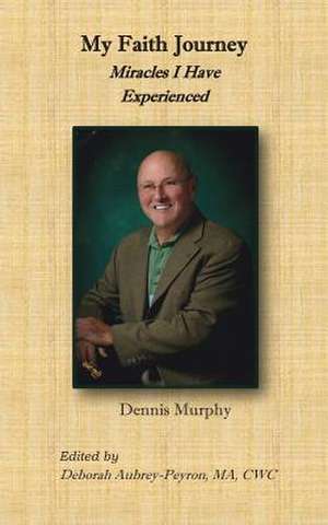 My Faith Journey: Miracles I Have Experienced de Dennis Murphy