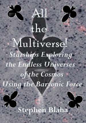 All the Multiverse! Starships Exploring the Endless Universes of the Cosmos Using the Baryonic Force: From a New Standard Model to a Physical Multiverse; The Big Bang; Our Sister Universe's Wormhole; Origin of the Cosmol de Stephen Blaha