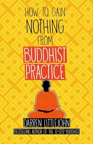 How to Gain Nothing from Buddhist Practice: A Practitioner's Guide to End Suffering. de Darren Littlejohn