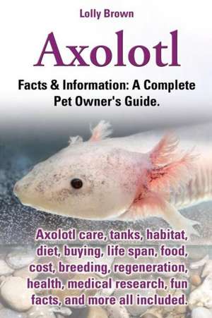 Axolotl. Axolotl Care, Tanks, Habitat, Diet, Buying, Life Span, Food, Cost, Breeding, Regeneration, Health, Medical Research, Fun Facts, and More All de Lolly Brown