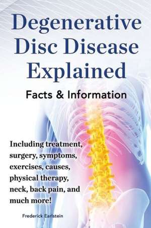 Degenerative Disc Disease Explained. Including Treatment, Surgery, Symptoms, Exercises, Causes, Physical Therapy, Neck, Back, Pain, and Much More! Fac de Frederick Earlstein