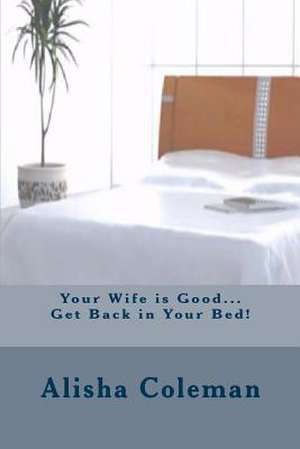 Your Wife Is Good...Get Back in Your Bed! de Alisha Coleman