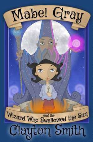 Mabel Gray and the Wizard Who Swallowed the Sun de Clayton Smith