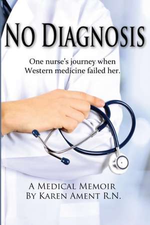 No Diagnosis: One Nurse's Journey When Western Medicine Failed Her de Karen Ament