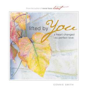 Lifted by You: A Heart Changed by Perfect Love de Connie Smith