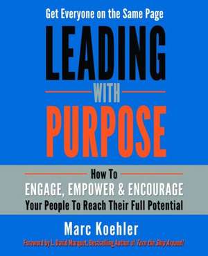 Leading with Purpose: How to Engage, Empower & Encourage Your People to Reach Their Full Potential de Marc Koehler