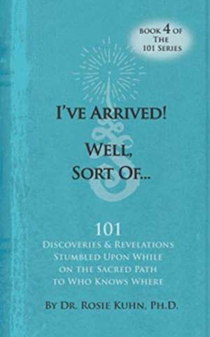 I've Arrived! Well, Sort Of! 101 Discoveries and Revelations Stumbled Upon While On the Sacred Path to Who Knows Where de Rosie Kuhn