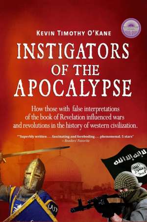 Instigators of the Apocalypse: How Those with False Interpretations of the Book of Revelation Influenced Wars and Revolutions in the History of Weste de Kevin Timothy O'Kane