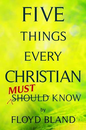 Five Things Every Christian Must Know de Floyd Bland