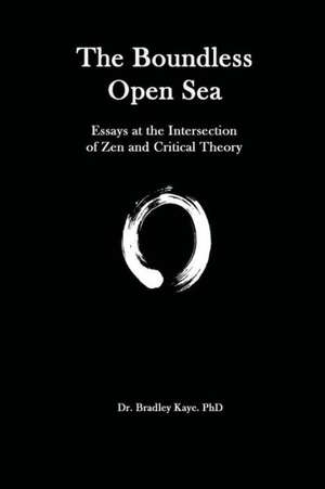 The Boundless Open Sea: Zen Buddhism and Critical Theory de Dr Bradley Kaye