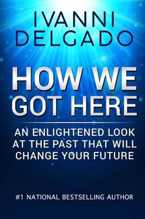 How We Got Here: An Enlightened Look at the Past That Will Change Your Future de Ivanni Delgado