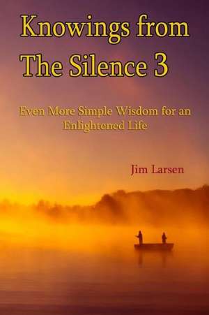 Knowings from the Silence Vol. 3: Even More Simple Wisdom for an Enlightened Life de Jim Larsen