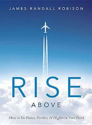 Rise Above: How to Go Faster, Farther, & Higher in Your Faith de James Randall Robison