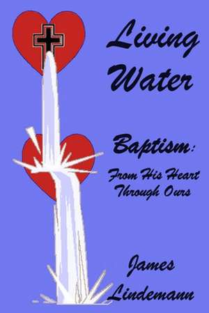 Living Waters: Baptism: From His Heart Through Ours de James Lindemann