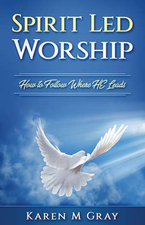 Spirit Led Worship: How to Follow Where He Leads de Karen M. Gray