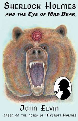 Sherlock Holmes and the Eye of Mad Bear: Based on the Notes of Mycroft Holmes de John Elvin