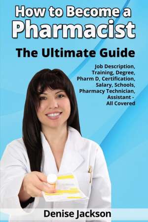 How to Become a Pharmacist The Ultimate Guide Job Description, Training, Degree, Pharm D, Certification, Salary, Schools, Pharmacy Tech, Technician, Assistant - All Covered de Denise Jackson