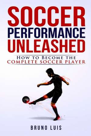 Soccer Performance Unleashed - How to Become the Complete Soccer Player