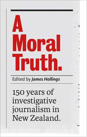 A Moral Truth: 150 Years of Investigative Journalism in New Zealand de James Hollings