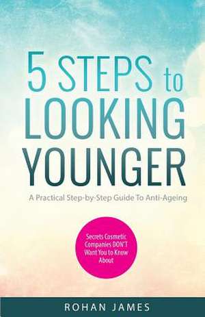 5 Steps To Looking Younger de Rohan James