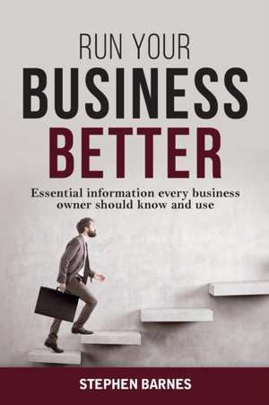 Run Your Business Better: Essential information every business owner should know and use de Stephen Barnes